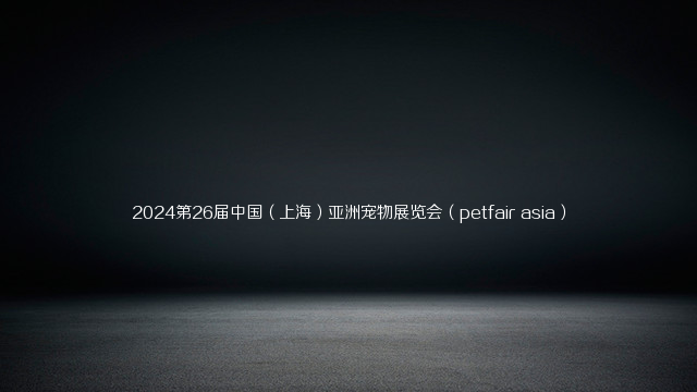 2024第26届中国（上海）亚洲宠物展览会（petfair asia）