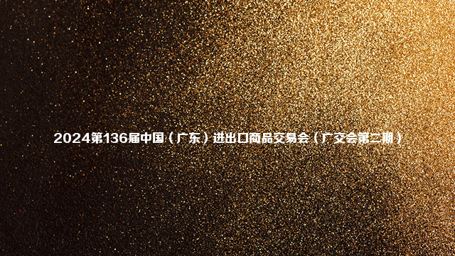 2024第136届中国（广东）进出口商品交易会（广交会第二期）