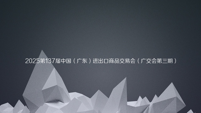 2025第137届中国（广东）进出口商品交易会（广交会第三期）