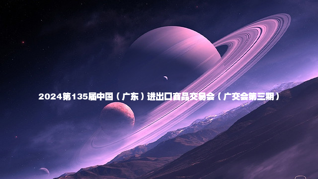 2024第135届中国（广东）进出口商品交易会（广交会第三期）