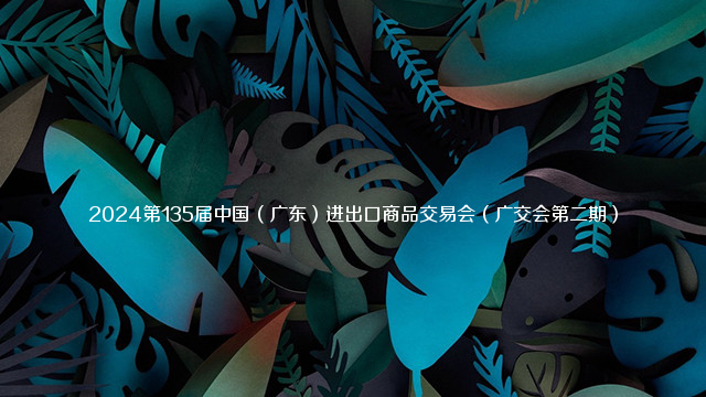 2024第135届中国（广东）进出口商品交易会（广交会第二期）