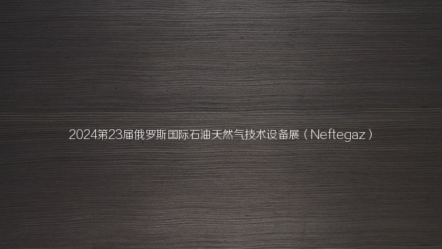 2024第23届俄罗斯国际石油天然气技术设备展（Neftegaz）