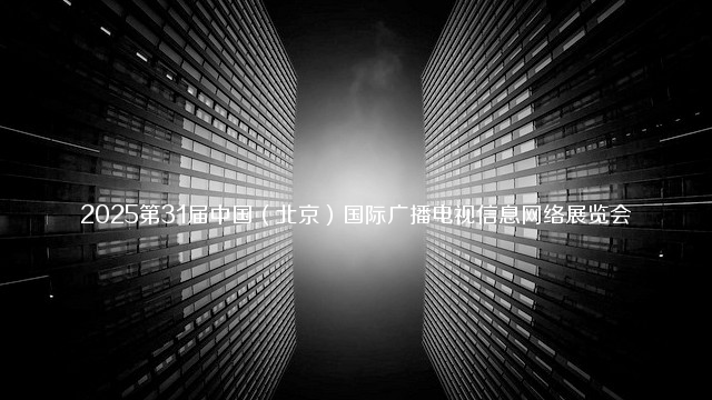 2025第31届中国（北京）国际广播电视信息网络展览会