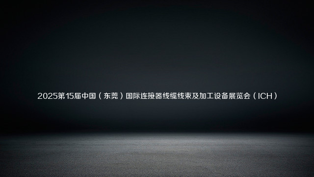 2025第15届中国(东莞)国际连接器线缆线束及加工设备展览会(ICH)