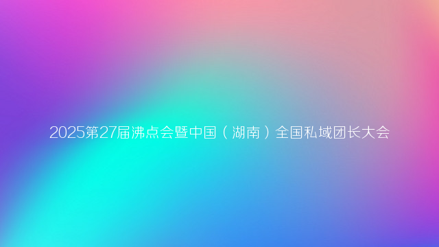 2025第27届沸点会暨中国（湖南）全国私域团长大会