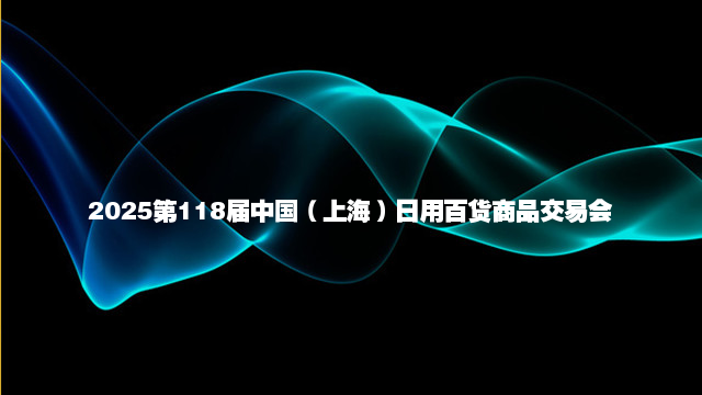 2025第118届中国（上海）日用百货商品交易会