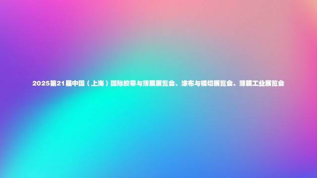 2025第21届中国（上海）国际胶带与薄膜展览会、涂布与模切展览会、薄膜工业展览会