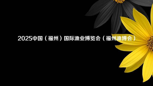 2025中国（福州）国际渔业博览会（福州渔博会）