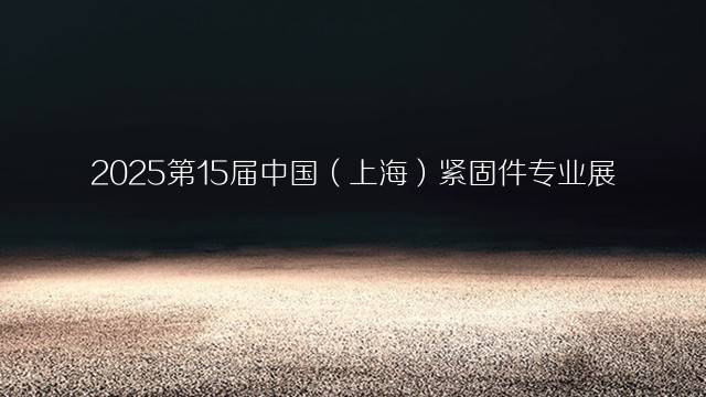 2025第15届中国（上海）紧固件专业展