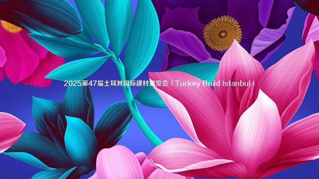 2025第47届土耳其国际建材展览会（Turkey Build Istanbul）