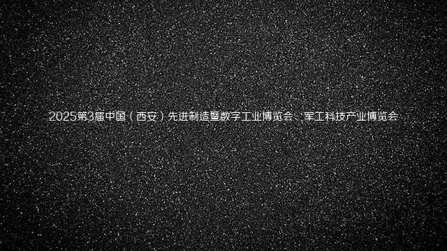 2025第3届中国（西安）先进制造暨数字工业博览会、军工科技产业博览会