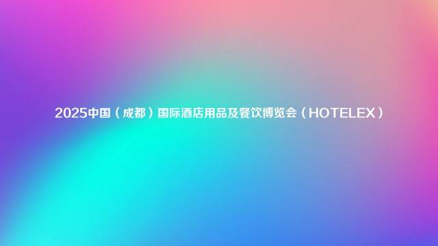 2025中国（成都）国际酒店用品及餐饮博览会（HOTELEX）