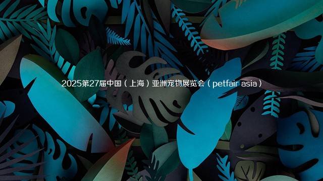 2025第27届中国（上海）亚洲宠物展览会（petfair asia）