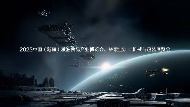2025中国（新疆）粮油食品产业博览会、林果业加工机械与包装展览会