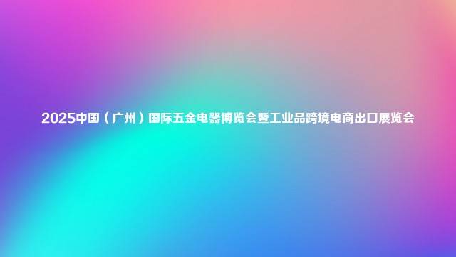 2025中国（广州）国际五金电器博览会暨工业品跨境电商出口展览会