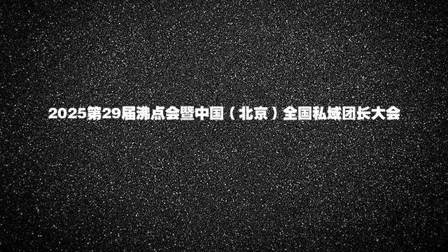 2025第29届沸点会暨中国（北京）全国私域团长大会