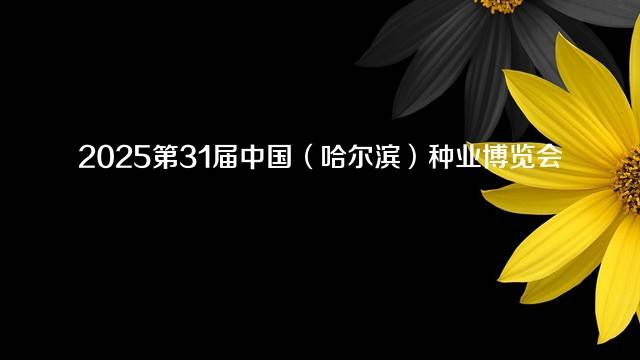 2025第31届中国（哈尔滨）种业博览会