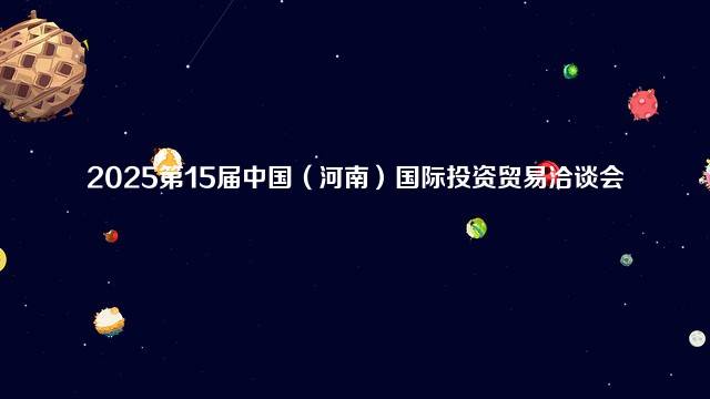 2025第15届中国（河南）国际投资贸易洽谈会
