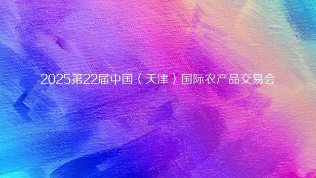 2025第22届中国（天津）国际农产品交易会