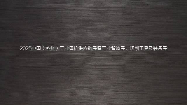 2025中国(苏州)工业母机供应链展暨工业智造展、切削工具及装备展
