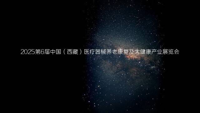 2025第6届中国（西藏）医疗器械养老康复及大健康产业展览会