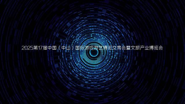 2025第17届中国（中山）国际游戏游艺博览交易会暨文旅产业博览会