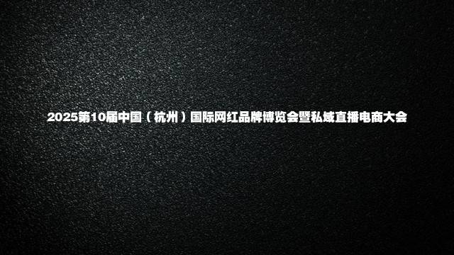 2025第10届中国（杭州）国际网红品牌博览会暨私域直播电商大会