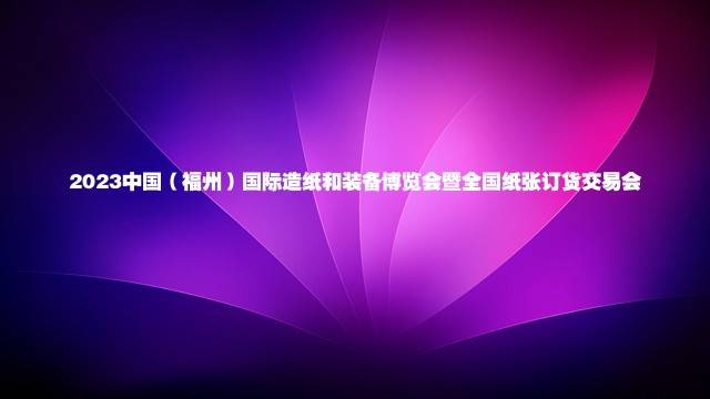 2023中国（福州）国际造纸和装备博览会暨全国纸张订货交易会