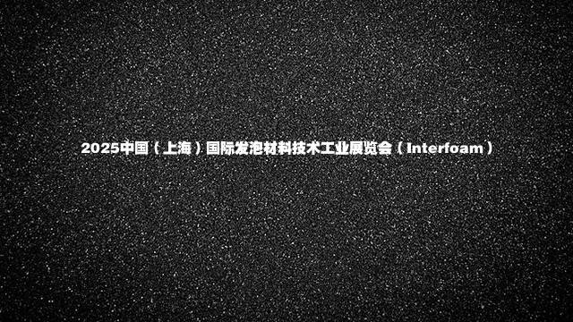 2025中国（上海）国际发泡材料技术工业展览会（Interfoam）