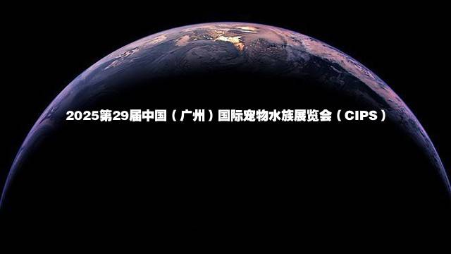 2025第29届中国（广州）国际宠物水族展览会（CIPS）