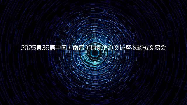 2025第39届中国(南昌)植保信息交流暨农药械交易会