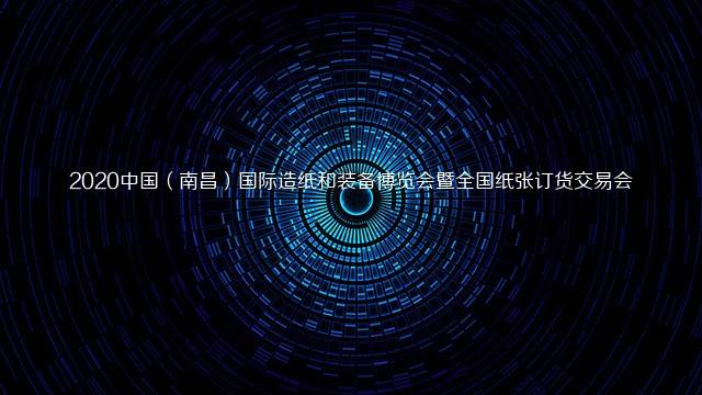 2020中国（南昌）国际造纸和装备博览会暨全国纸张订货交易会