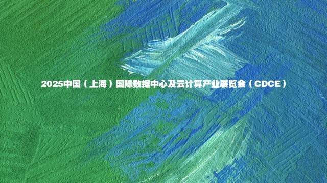 2025中国（上海）国际数据中心及云计算产业展览会（CDCE）
