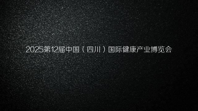 2025第12届中国（四川）国际健康产业博览会