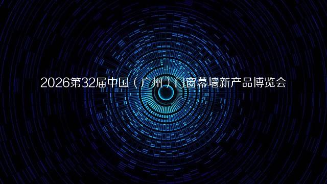 2026第32届中国（广州）门窗幕墙新产品博览会