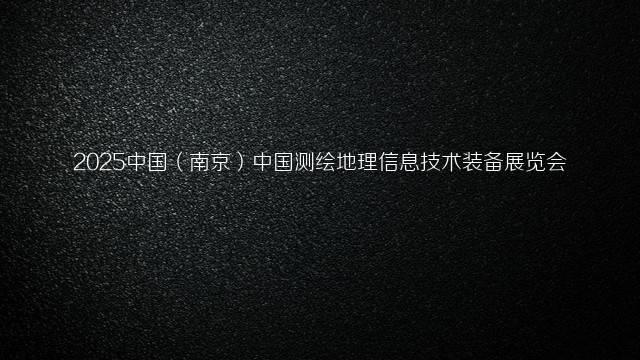 2025中国（南京）中国测绘地理信息技术装备展览会
