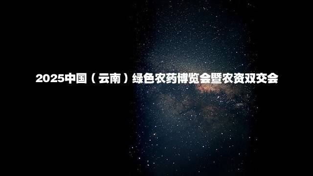 2025中国（云南）绿色农药博览会暨农资双交会