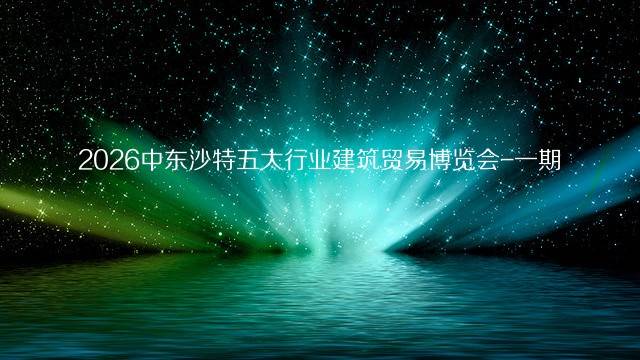 2026中东沙特五大行业建筑贸易博览会-一期