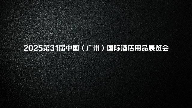 2025第31届中国（广州）国际酒店用品展览会