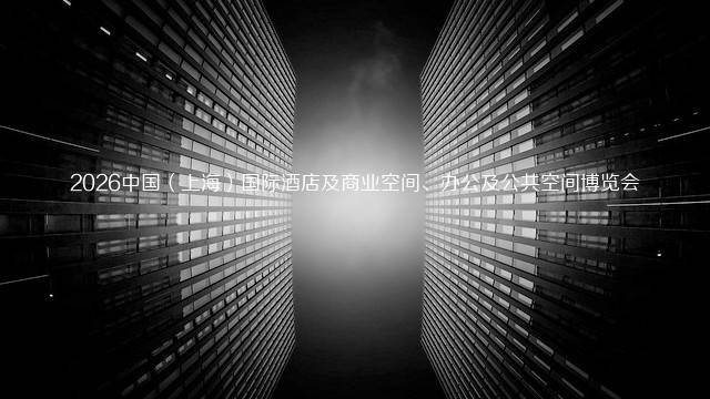 2026中国（上海）国际酒店及商业空间、办公及公共空间博览会