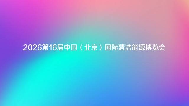 2026第16届中国（北京）国际清洁能源博览会