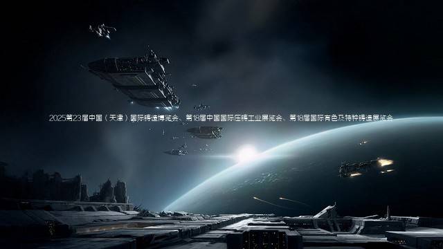 2025第23届中国（天津）国际铸造博览会、第18届中国国际压铸工业展览会、第18届国际有色及特种铸造展览会