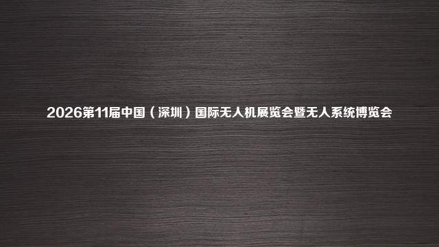 2026第11届中国（深圳）国际无人机展览会暨无人系统博览会