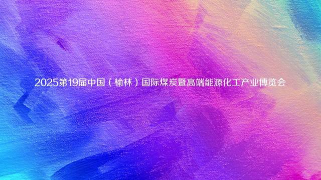 2025第19届中国（榆林）国际煤炭暨高端能源化工产业博览会