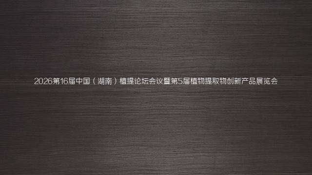 2026第16届中国（湖南）植提论坛会议暨第5届植物提取物创新产品展览会