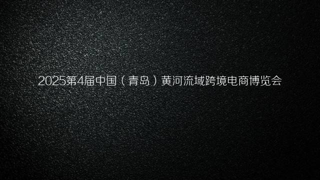 2025第4届中国(青岛)黄河流域跨境电商博览会