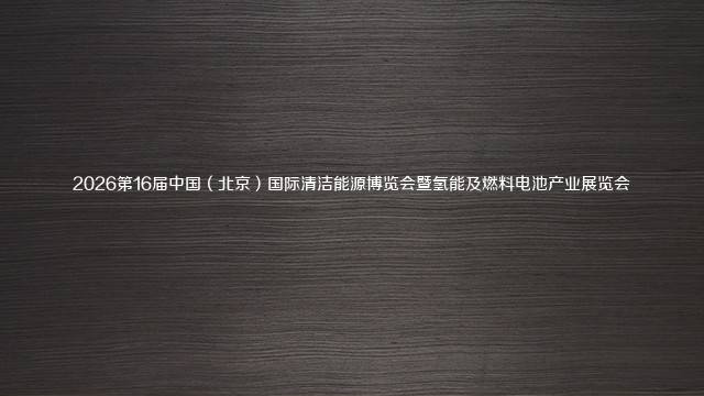 2026第16届中国（北京）国际清洁能源博览会暨氢能及燃料电池产业展览会