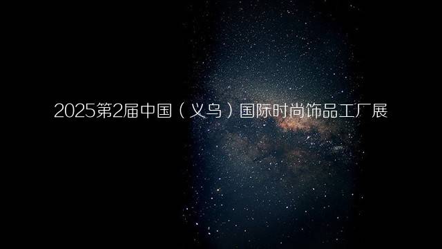 2025第2届中国（义乌）国际时尚饰品工厂展