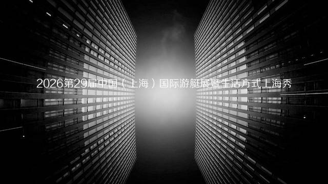 2026第29届中国（上海）国际游艇展暨生活方式上海秀
