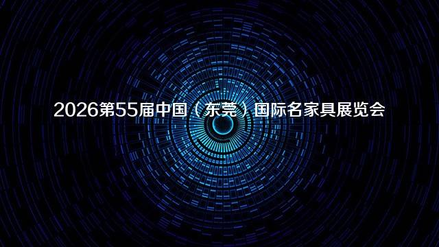 2026第55届中国（东莞）国际名家具展览会